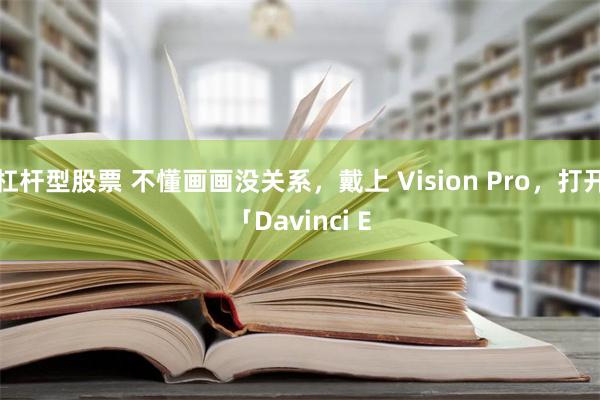 杠杆型股票 不懂画画没关系，戴上 Vision Pro，打开「Davinci E