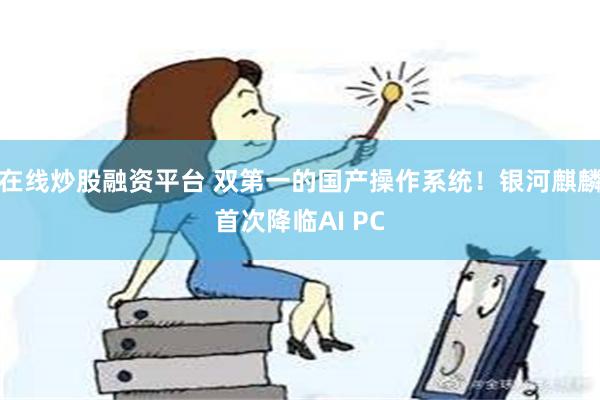 在线炒股融资平台 双第一的国产操作系统！银河麒麟首次降临AI PC