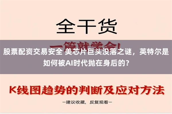 股票配资交易安全 美芯片巨头没落之谜，英特尔是如何被AI时代抛在身后的？