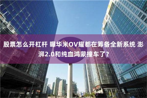 股票怎么开杠杆 曝华米OV耀都在筹备全新系统 澎湃2.0和纯血鸿蒙撞车了？