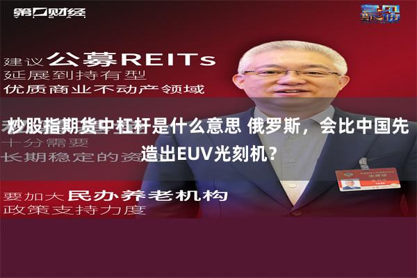 炒股指期货中杠杆是什么意思 俄罗斯，会比中国先造出EUV光刻机？