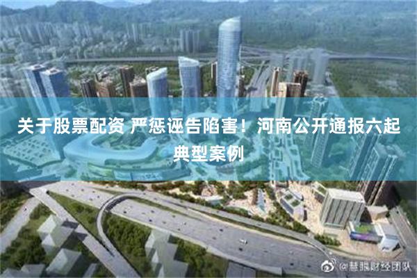 关于股票配资 严惩诬告陷害！河南公开通报六起典型案例