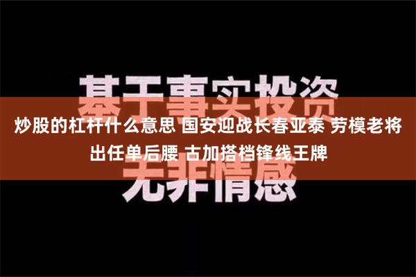 炒股的杠杆什么意思 国安迎战长春亚泰 劳模老将出任单后腰 古加搭档锋线王牌