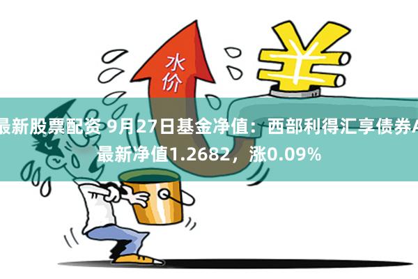 最新股票配资 9月27日基金净值：西部利得汇享债券A最新净值1.2682，涨0.09%