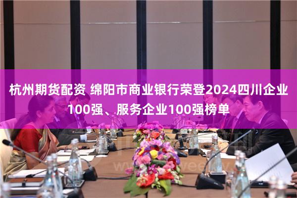 杭州期货配资 绵阳市商业银行荣登2024四川企业100强、服务企业100强榜单