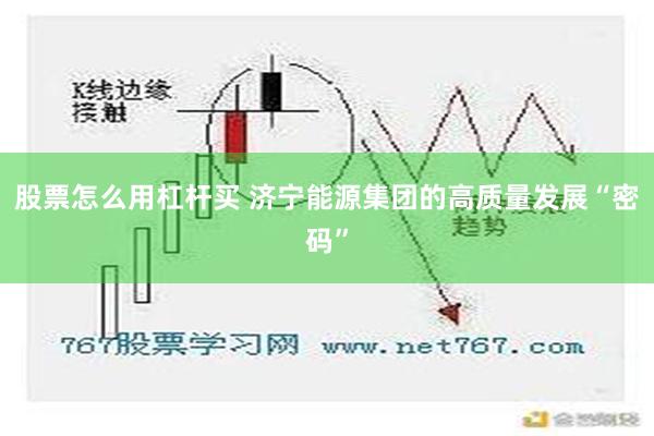 股票怎么用杠杆买 济宁能源集团的高质量发展“密码”