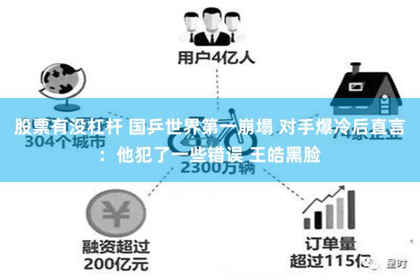 股票有没杠杆 国乒世界第一崩塌 对手爆冷后直言：他犯了一些错误 王皓黑脸