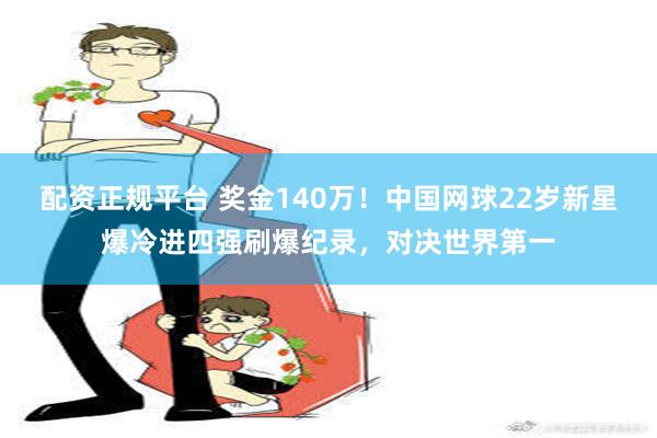 配资正规平台 奖金140万！中国网球22岁新星爆冷进四强刷爆纪录，对决世界第一