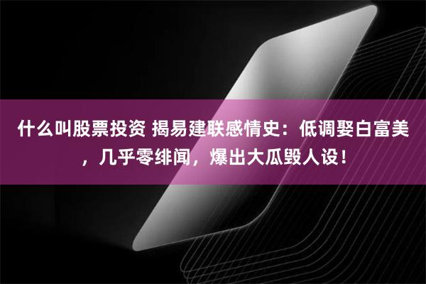 什么叫股票投资 揭易建联感情史：低调娶白富美，几乎零绯闻，爆出大瓜毁人设！