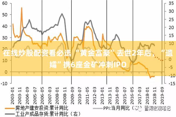 在线炒股配资看必选 “黄金富豪”去世2年后，“遗孀”携6座金矿冲刺IPO