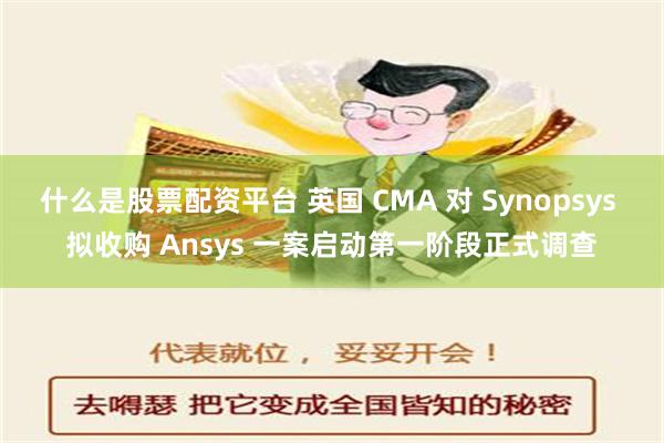 什么是股票配资平台 英国 CMA 对 Synopsys 拟收购 Ansys 一案启动第一阶段正式调查