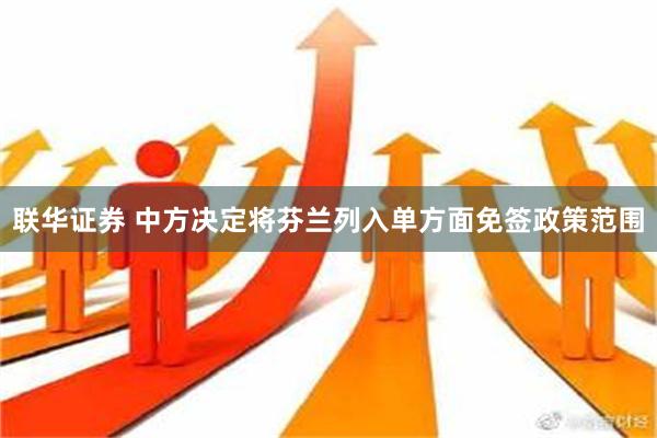 联华证券 中方决定将芬兰列入单方面免签政策范围