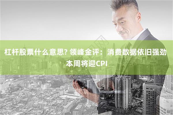 杠杆股票什么意思? 领峰金评：消费数据依旧强劲 本周将迎CPI