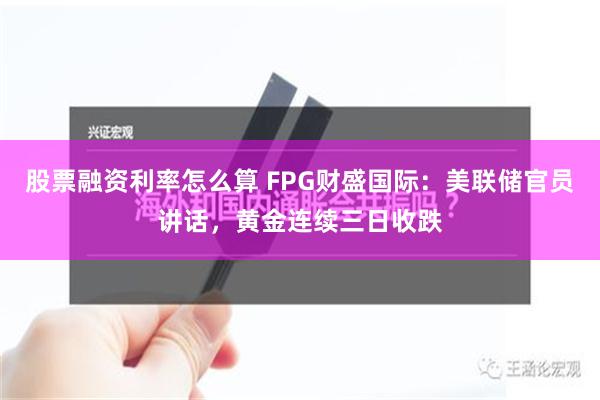 股票融资利率怎么算 FPG财盛国际：美联储官员讲话，黄金连续三日收跌