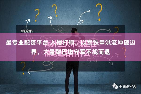 最专业配资平台 入侵打响，以军铁甲洪流冲破边界，大量黎巴嫩守军不战而退