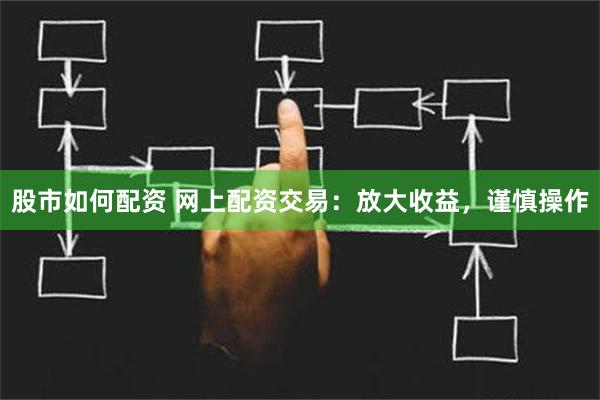 股市如何配资 网上配资交易：放大收益，谨慎操作