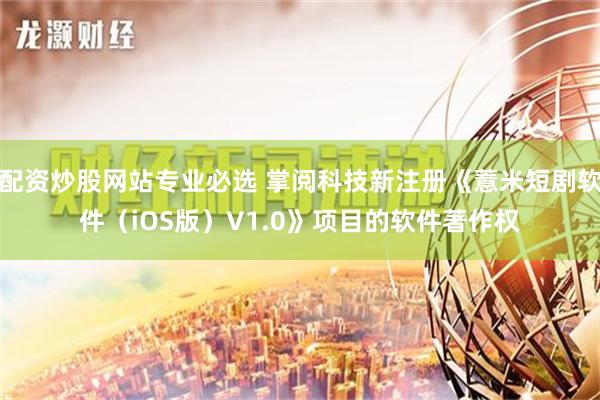 配资炒股网站专业必选 掌阅科技新注册《薏米短剧软件（iOS版）V1.0》项目的软件著作权