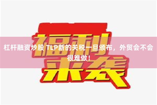 杠杆融资炒股 TLP新的关税一旦颁布，外贸会不会很难做！