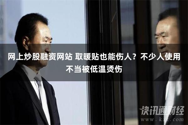 网上炒股融资网站 取暖贴也能伤人？不少人使用不当被低温烫伤