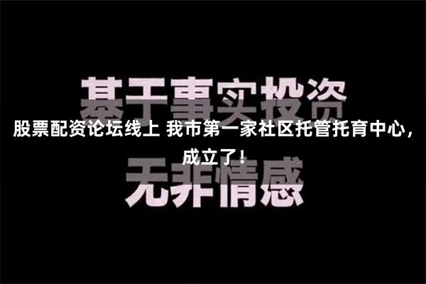 股票配资论坛线上 我市第一家社区托管托育中心，成立了！