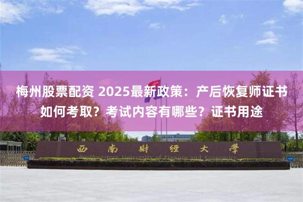 梅州股票配资 2025最新政策：产后恢复师证书如何考取？考试内容有哪些？证书用途