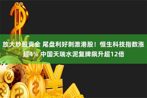 放大炒股资金 尾盘利好刺激港股！恒生科技指数涨超4% 中国天瑞水泥复牌飙升超12倍