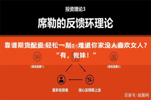 靠谱期货配资 轻松一刻：难道你家没人喜欢女人？“有，我妹！”