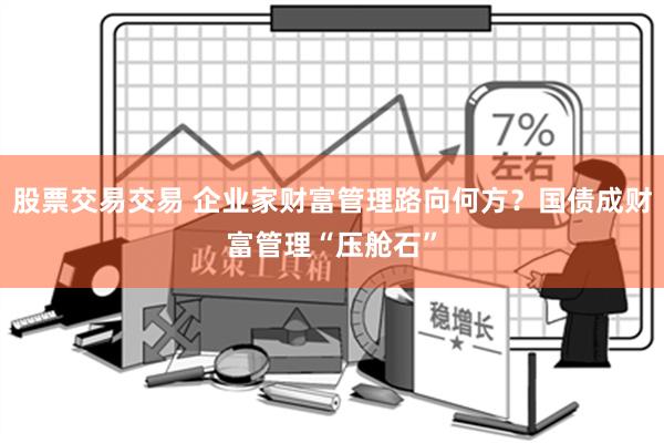 股票交易交易 企业家财富管理路向何方？国债成财富管理“压舱石”