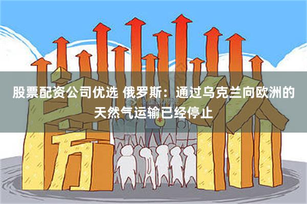 股票配资公司优选 俄罗斯：通过乌克兰向欧洲的天然气运输已经停止