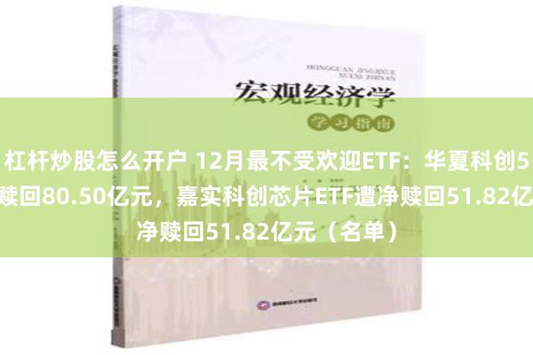 杠杆炒股怎么开户 12月最不受欢迎ETF：华夏科创50ETF遭净赎回80.50亿元，嘉实科创芯片ETF遭净赎回51.82亿元（名单）