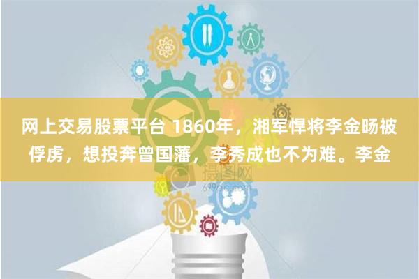 网上交易股票平台 1860年，湘军悍将李金旸被俘虏，想投奔曾国藩，李秀成也不为难。李金