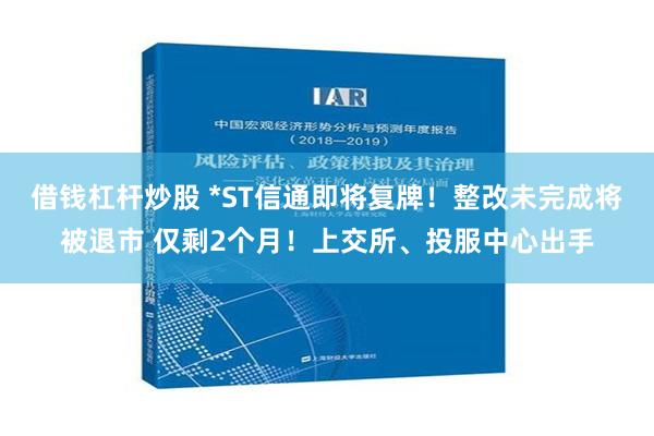 借钱杠杆炒股 *ST信通即将复牌！整改未完成将被退市 仅剩2个月！上交所、投服中心出手