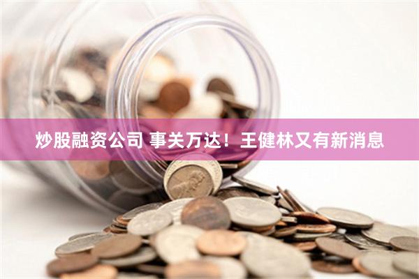 炒股融资公司 事关万达！王健林又有新消息