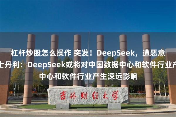 杠杆炒股怎么操作 突发！DeepSeek，遭恶意攻击！摩根士丹利：DeepSeek或将对中国数据中心和软件行业产生深远影响