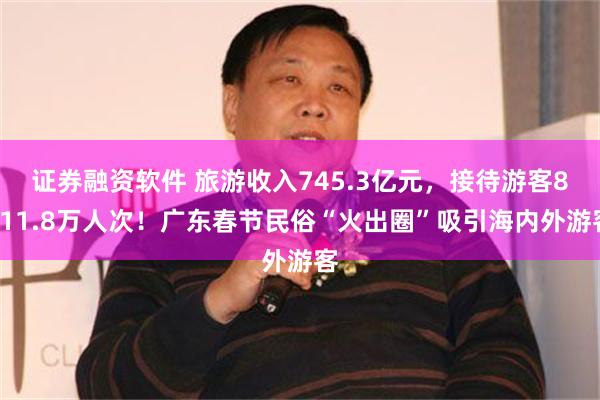 证券融资软件 旅游收入745.3亿元，接待游客8011.8万人次！广东春节民俗“火出圈”吸引海内外游客