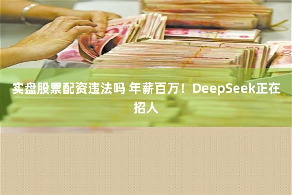 实盘股票配资违法吗 年薪百万！DeepSeek正在招人