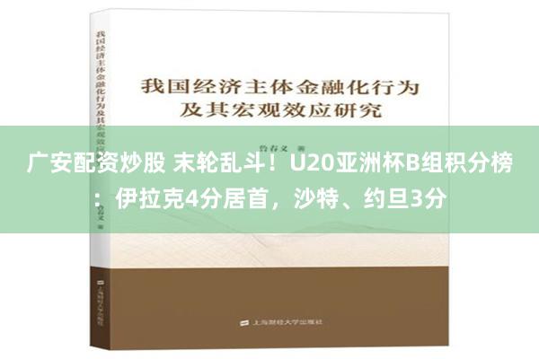 广安配资炒股 末轮乱斗！U20亚洲杯B组积分榜：伊拉克4分居首，沙特、约旦3分