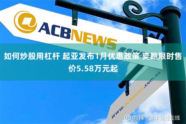 如何炒股用杠杆 起亚发布1月优惠政策 奕跑限时售价5.58万元起